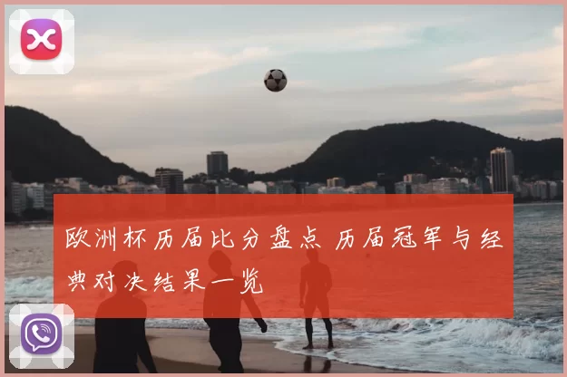 欧洲杯历届比分盘点 历届冠军与经典对决结果一览