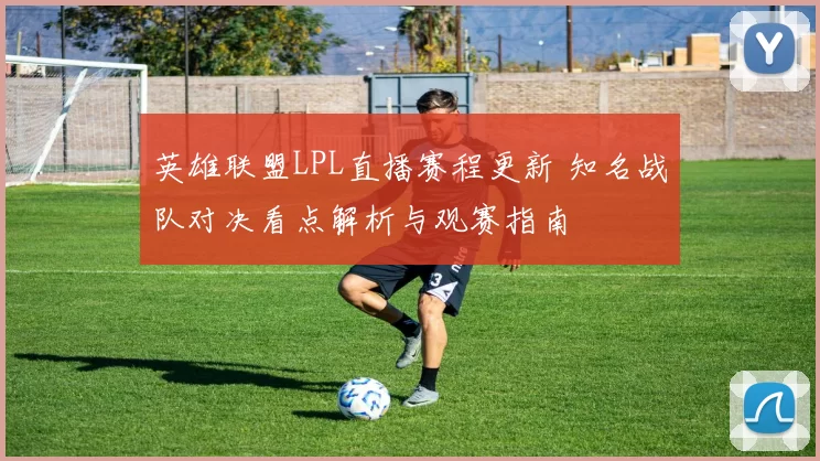英雄联盟LPL直播赛程更新 知名战队对决看点解析与观赛指南