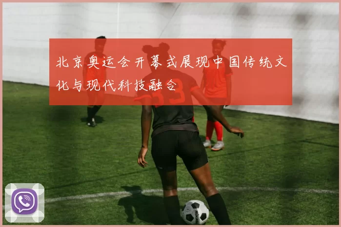 北京奥运会开幕式展现中国传统文化与现代科技融合