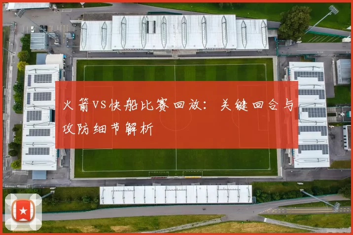火箭vs快船比赛回放:关键回合与攻防细节解析