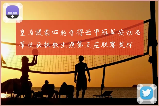 皇马提前四轮夺得西甲冠军安切洛蒂收获执教生涯第五座联赛奖杯