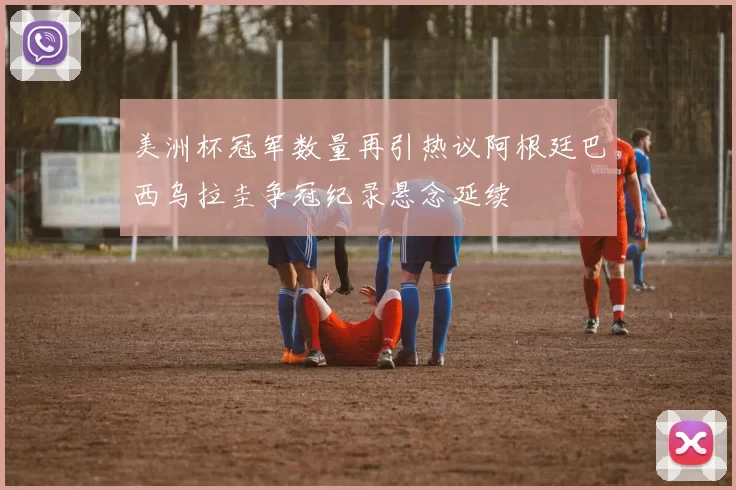 美洲杯冠军数量再引热议阿根廷巴西乌拉圭争冠纪录悬念延续