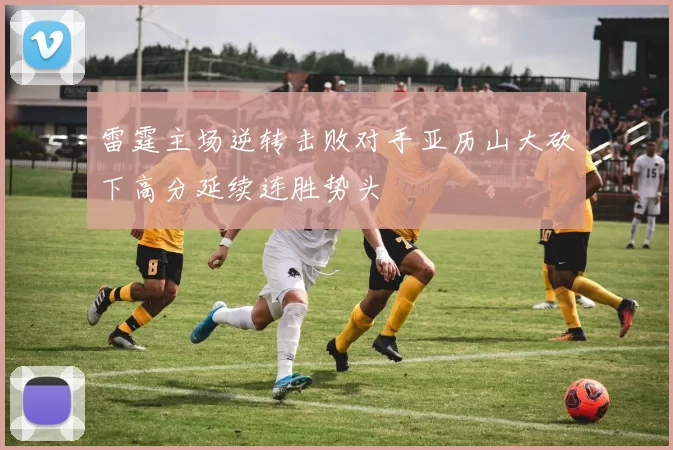 雷霆主场逆转击败对手亚历山大砍下高分延续连胜势头