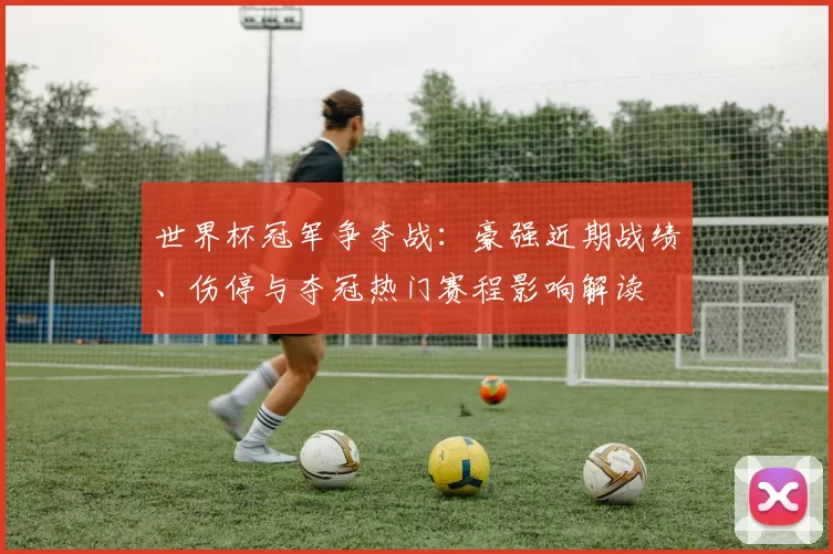 世界杯冠军争夺战:豪强近期战绩、伤停与夺冠热门赛程影响解读