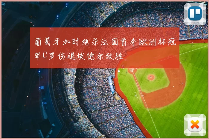 葡萄牙加时绝杀法国首夺欧洲杯冠军C罗伤退埃德尔致胜