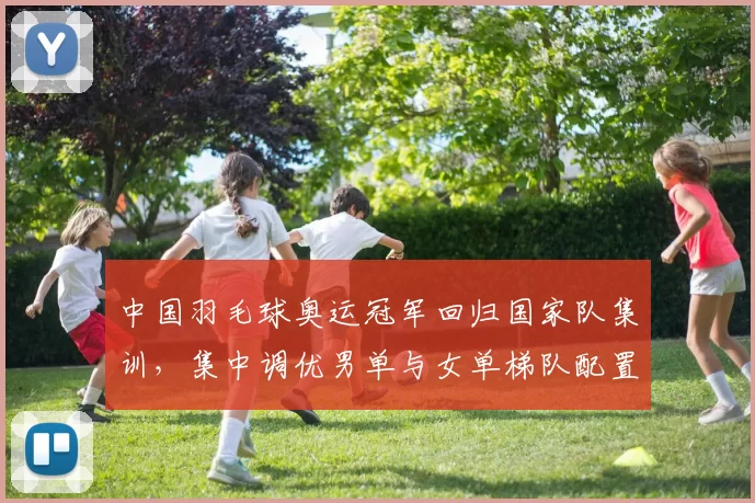 中国羽毛球奥运冠军回归国家队集训，集中调优男单与女单梯队配置