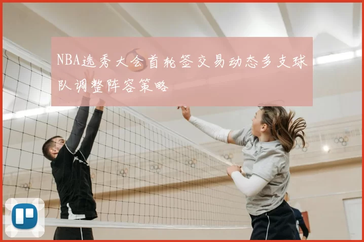 NBA选秀大会首轮签交易动态多支球队调整阵容策略