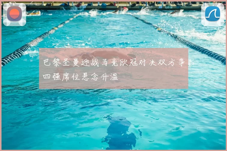 巴黎圣曼迎战马竞欧冠对决双方争四强席位悬念升温