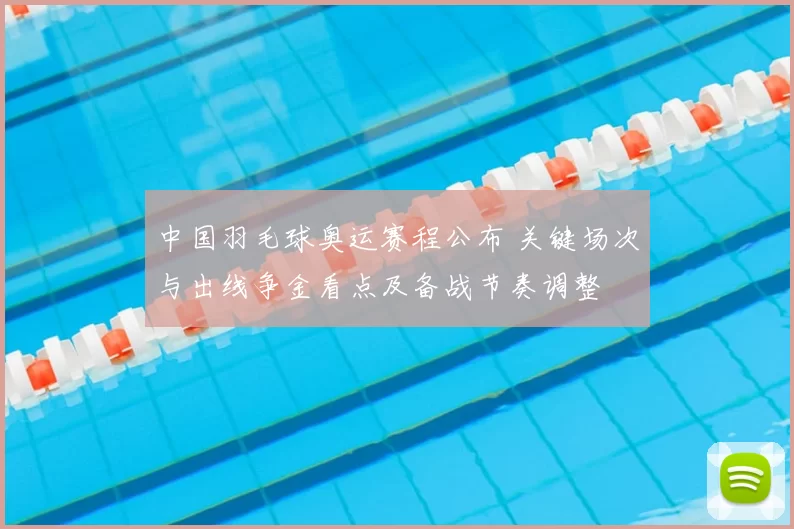 中国羽毛球奥运赛程公布 关键场次与出线争金看点及备战节奏调整