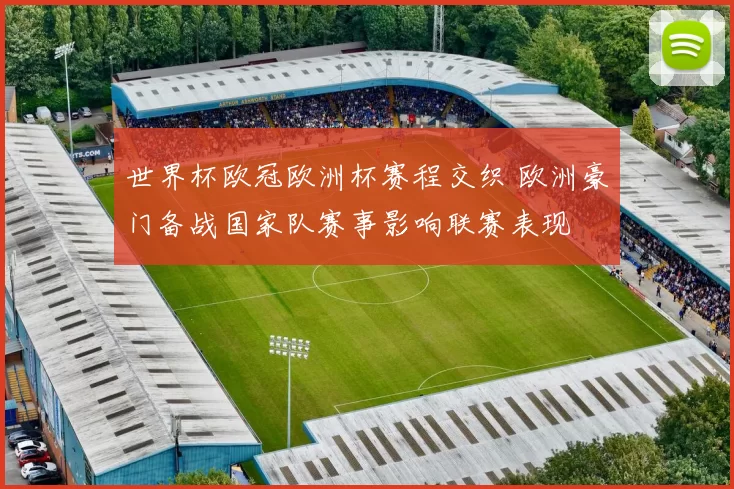 世界杯欧冠欧洲杯赛程交织 欧洲豪门备战国家队赛事影响联赛表现