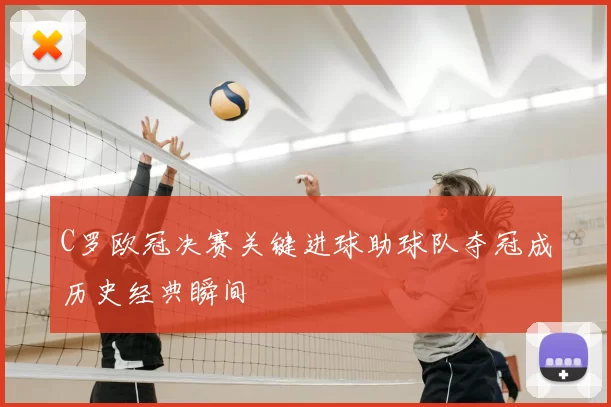 C罗欧冠决赛关键进球助球队夺冠成历史经典瞬间