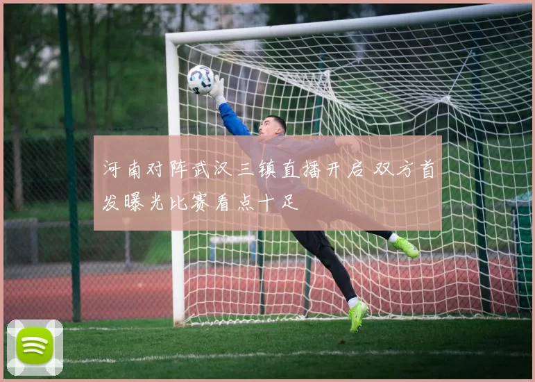 河南对阵武汉三镇直播开启 双方首发曝光比赛看点十足