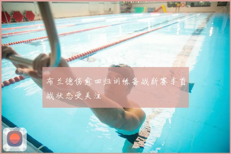 布兰德伤愈回归训练备战新赛季首战状态受关注