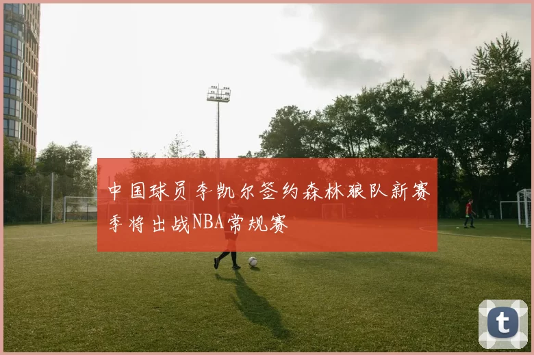 中国球员李凯尔签约森林狼队新赛季将出战NBA常规赛