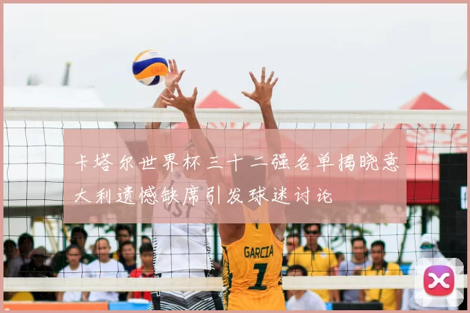 卡塔尔世界杯三十二强名单揭晓意大利遗憾缺席引发球迷讨论