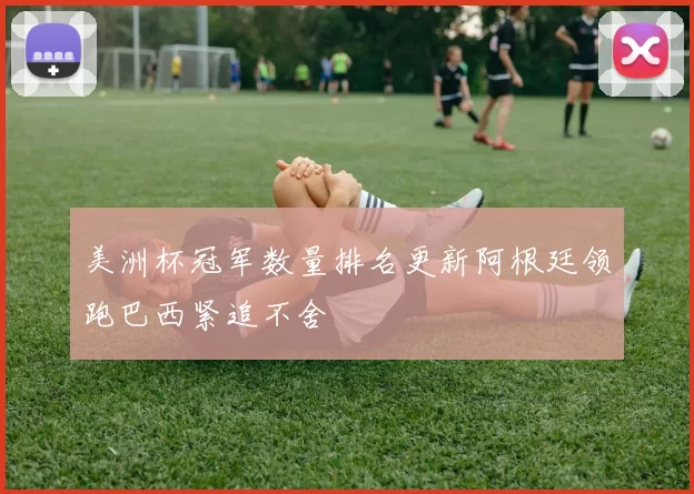 美洲杯冠军数量排名更新阿根廷领跑巴西紧追不舍