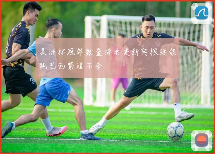 美洲杯冠军数量排名更新阿根廷领跑巴西紧追不舍