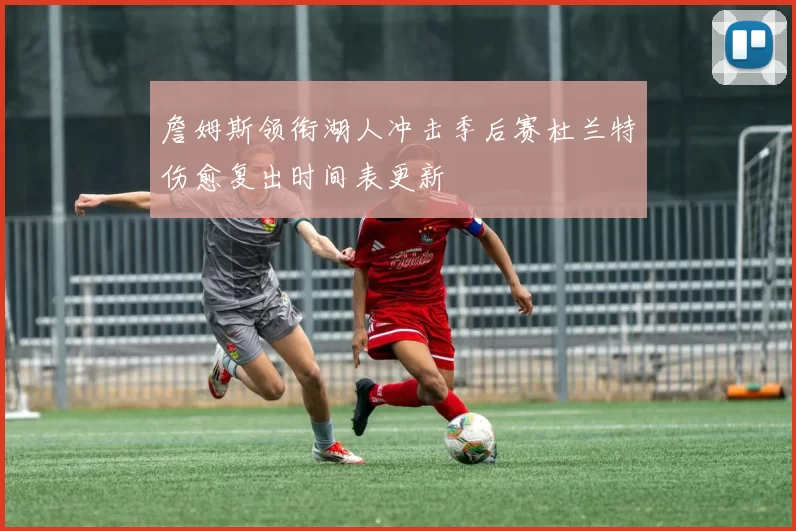 詹姆斯领衔湖人冲击季后赛杜兰特伤愈复出时间表更新