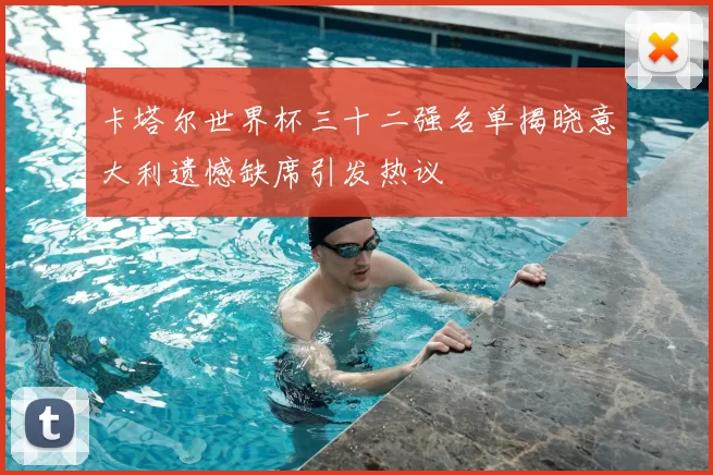 卡塔尔世界杯三十二强名单揭晓意大利遗憾缺席引发热议