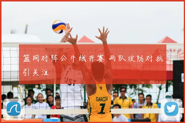 篮网对阵公牛线开赛 两队攻防对抗引关注