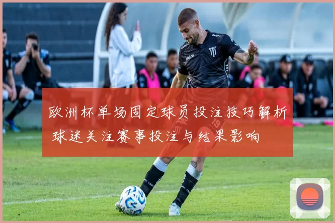 欧洲杯单场固定球员投注技巧解析 球迷关注赛事投注与结果影响
