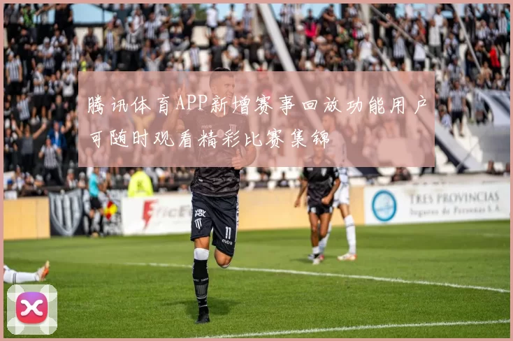 腾讯体育APP新增赛事回放功能用户可随时观看精彩比赛集锦