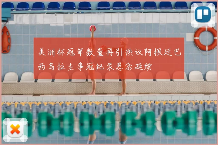 美洲杯冠军数量再引热议阿根廷巴西乌拉圭争冠纪录悬念延续