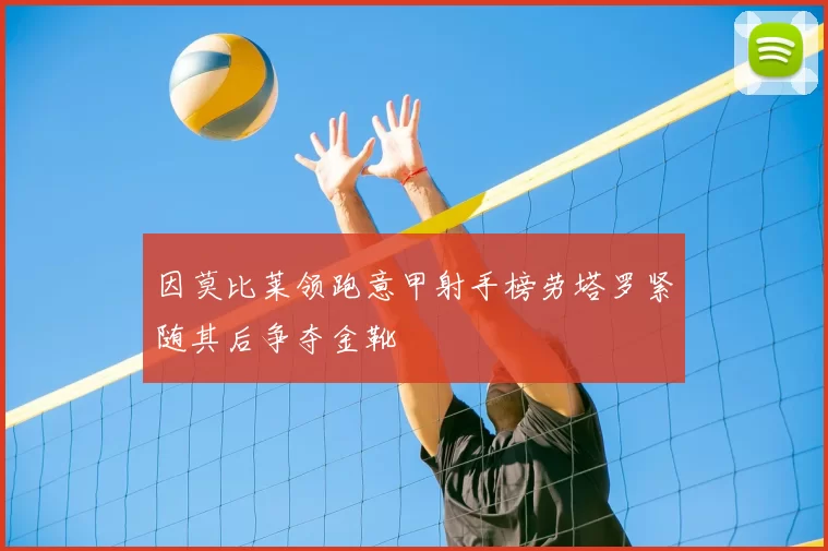因莫比莱领跑意甲射手榜劳塔罗紧随其后争夺金靴