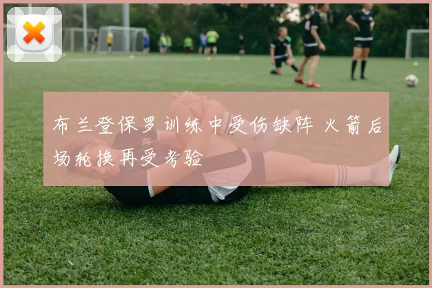 布兰登保罗训练中受伤缺阵 火箭后场轮换再受考验