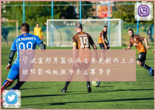 宁波富邦男篮伤病名单更新两主力缺阵影响轮换与季后赛争夺