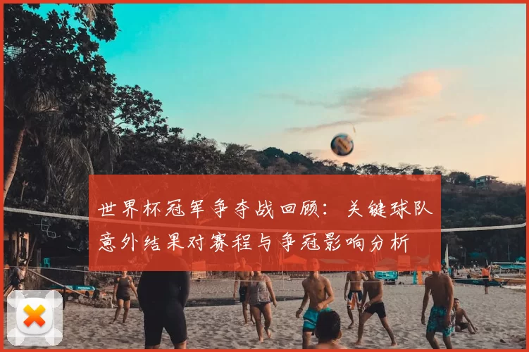 世界杯冠军争夺战回顾：关键球队意外结果对赛程与争冠影响分析