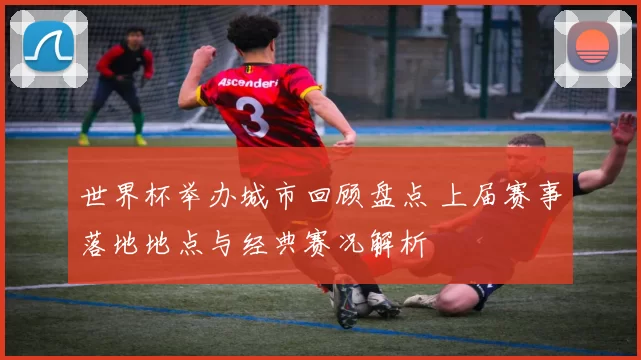 世界杯举办城市回顾盘点 上届赛事落地地点与经典赛况解析