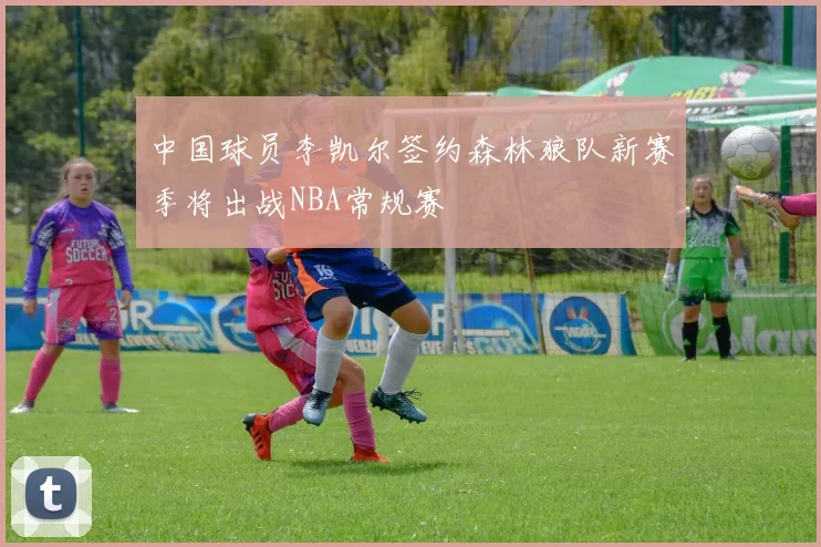 中国球员李凯尔签约森林狼队新赛季将出战NBA常规赛